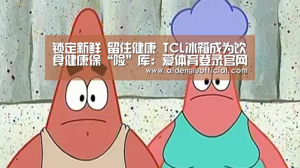锁定新鲜 留住健康 TCL冰箱成为饮食健康保“险”库:爱体育登录官网(图1) 爱体育登录官网