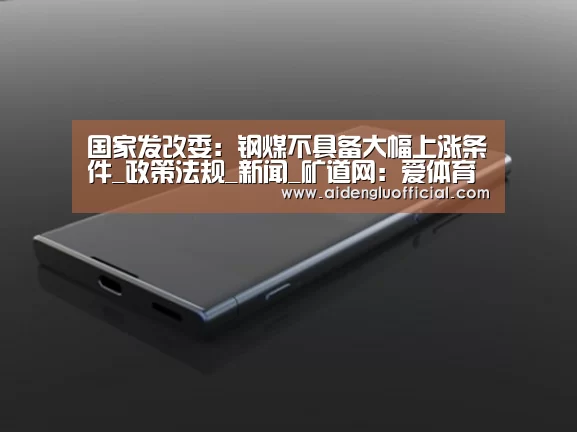 国家发改委:钢煤不具备大幅上涨条件_政策法规_新闻_矿道网:爱体育登录直播(图3) 爱体育登录